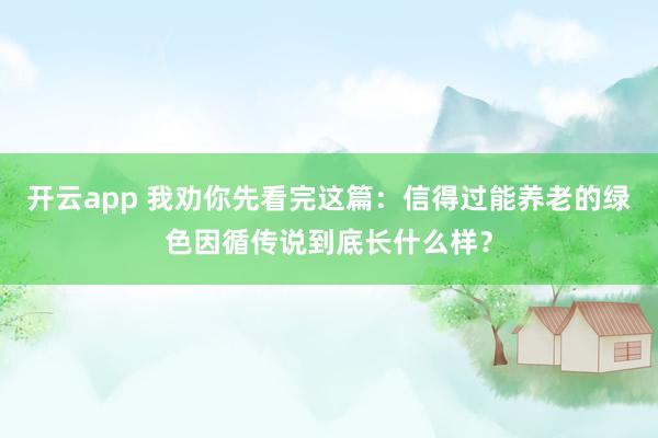 开云app 我劝你先看完这篇：信得过能养老的绿色因循传说到底长什么样？