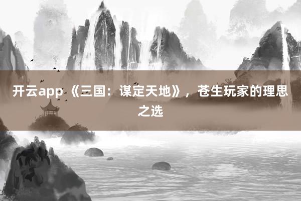 开云app 《三国：谋定天地》，苍生玩家的理思之选