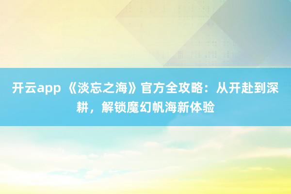开云app 《淡忘之海》官方全攻略：从开赴到深耕，解锁魔幻帆海新体验