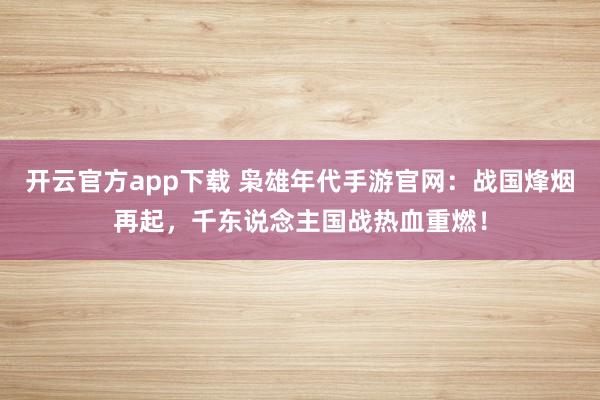 开云官方app下载 枭雄年代手游官网：战国烽烟再起，千东说念主国战热血重燃！