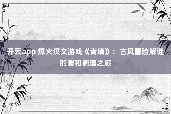 开云app 爆火汉文游戏《青璃》：古风冒险解谜的暖和调理之旅