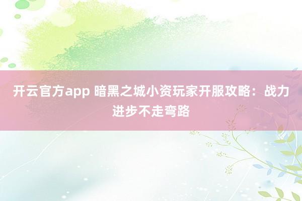 开云官方app 暗黑之城小资玩家开服攻略：战力进步不走弯路