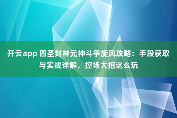 开云app 四圣封神元神斗争旋风攻略：手段获取与实战详解，控场大招这么玩