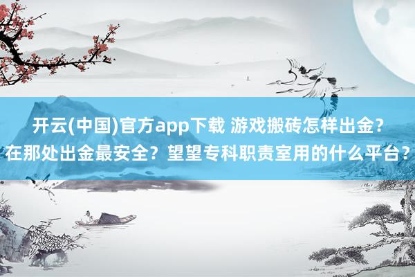 开云(中国)官方app下载 游戏搬砖怎样出金？在那处出金最安全？望望专科职责室用的什么平台？