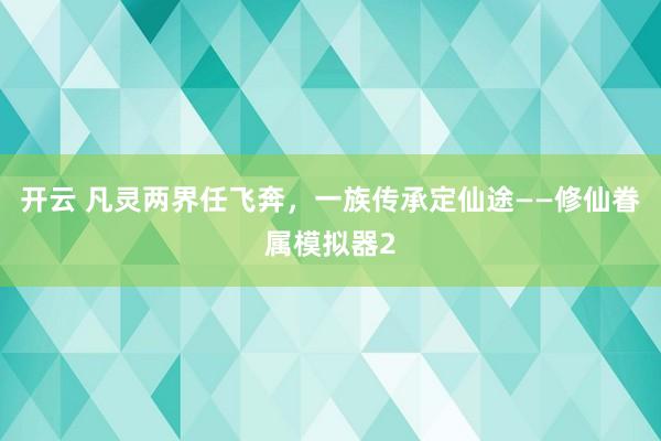 开云 凡灵两界任飞奔，一族传承定仙途——修仙眷属模拟器2