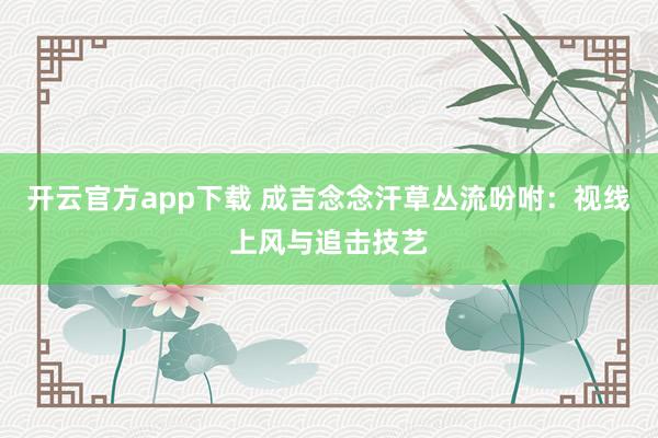 开云官方app下载 成吉念念汗草丛流吩咐：视线上风与追击技艺
