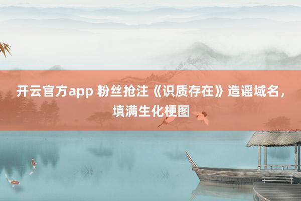 开云官方app 粉丝抢注《识质存在》造谣域名，填满生化梗图