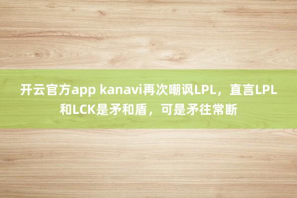 开云官方app kanavi再次嘲讽LPL，直言LPL和LCK是矛和盾，可是矛往常断