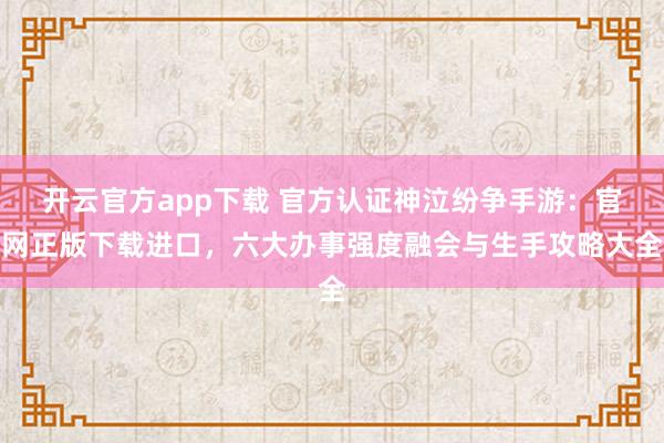开云官方app下载 官方认证神泣纷争手游：官网正版下载进口，六大办事强度融会与生手攻略大全