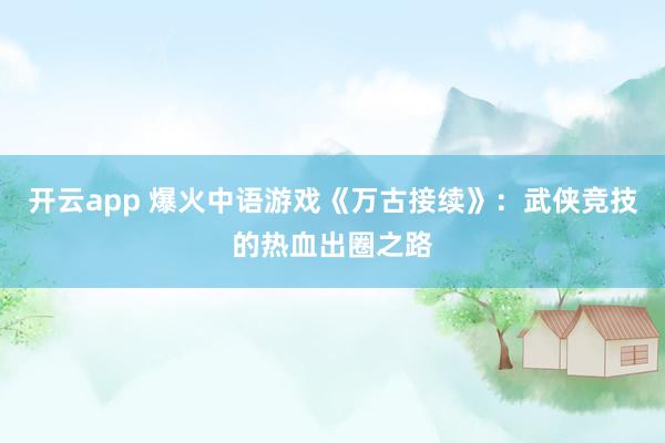 开云app 爆火中语游戏《万古接续》：武侠竞技的热血出圈之路