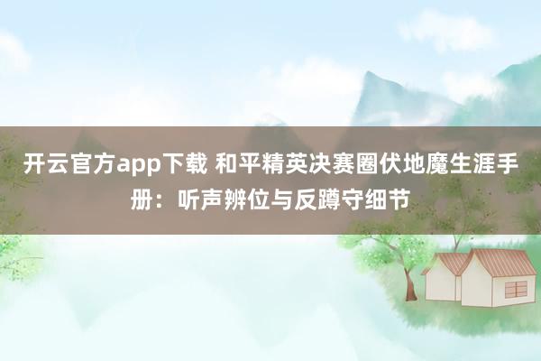 开云官方app下载 和平精英决赛圈伏地魔生涯手册：听声辨位与反蹲守细节