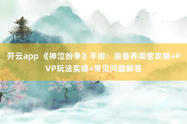 开云app 《神泣纷争》手游：装备养周密攻略+PVP玩法实操+常见问题解答