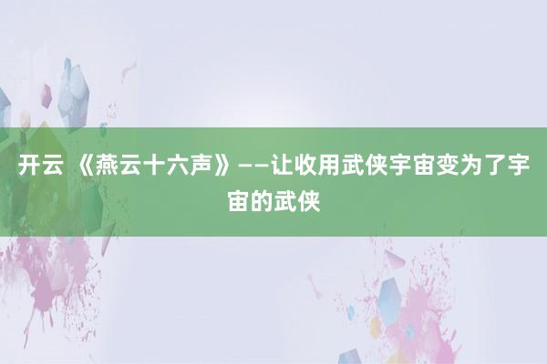 开云 《燕云十六声》——让收用武侠宇宙变为了宇宙的武侠