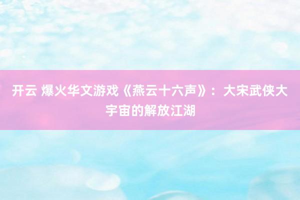 开云 爆火华文游戏《燕云十六声》：大宋武侠大宇宙的解放江湖