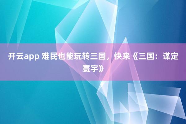 开云app 难民也能玩转三国，快来《三国：谋定寰宇》