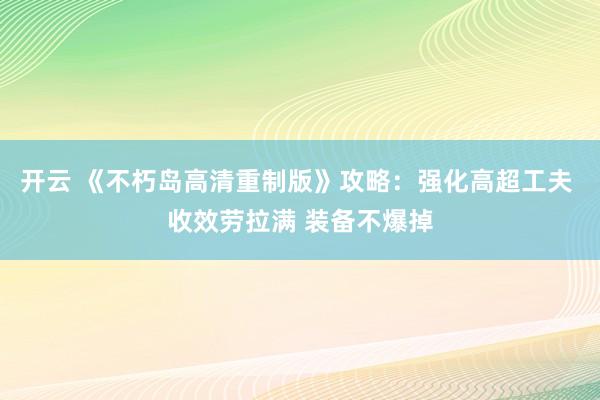 开云 《不朽岛高清重制版》攻略：强化高超工夫 收效劳拉满 装备不爆掉