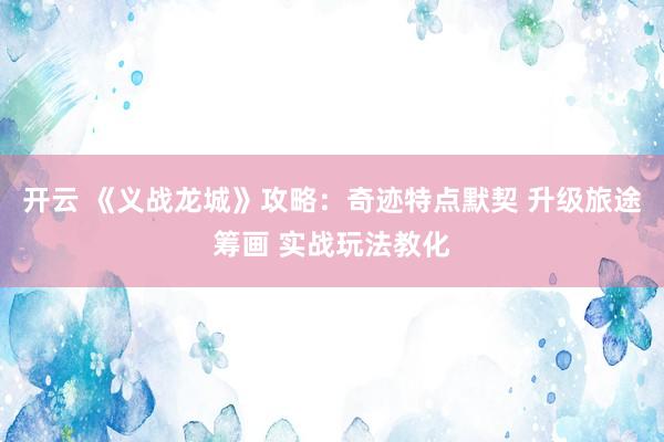 开云 《义战龙城》攻略：奇迹特点默契 升级旅途筹画 实战玩法教化
