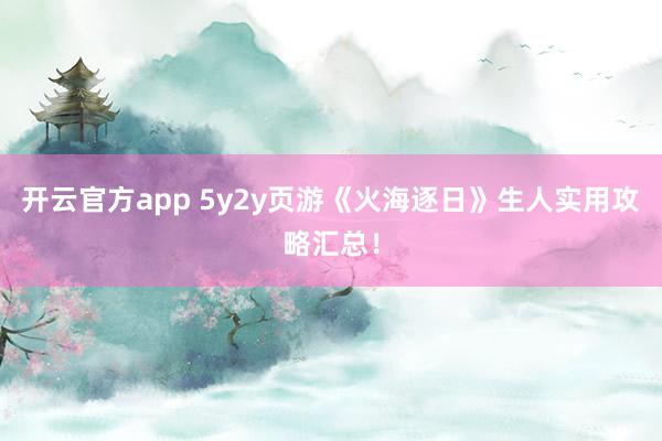 开云官方app 5y2y页游《火海逐日》生人实用攻略汇总！