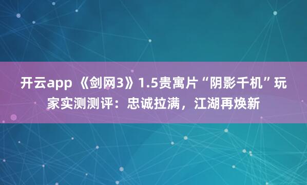 开云app 《剑网3》1.5贵寓片“阴影千机”玩家实测测评：忠诚拉满，江湖再焕新