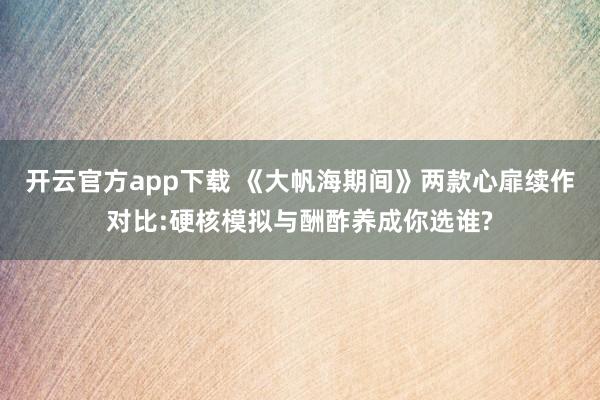 开云官方app下载 《大帆海期间》两款心扉续作对比:硬核模拟与酬酢养成你选谁?