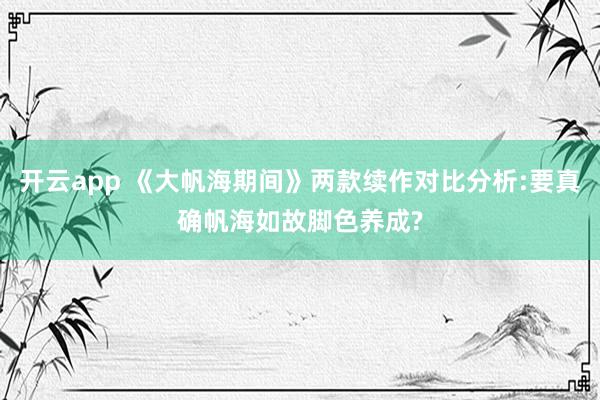 开云app 《大帆海期间》两款续作对比分析:要真确帆海如故脚色养成?