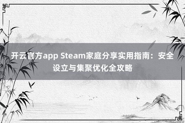 开云官方app Steam家庭分享实用指南：安全设立与集聚优化全攻略