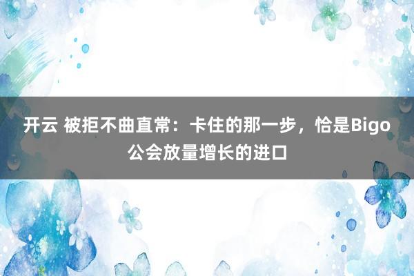 开云 被拒不曲直常：卡住的那一步，恰是Bigo公会放量增长的进口