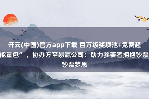 开云(中国)官方app下载 百万级奖项池+免费超值“能量包” ，协办方至易赢公司：助力参赛者拥抱钞票梦思