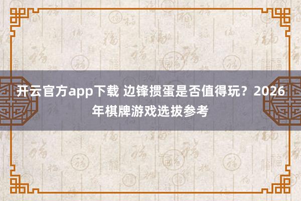 开云官方app下载 边锋掼蛋是否值得玩？2026年棋牌游戏选拔参考