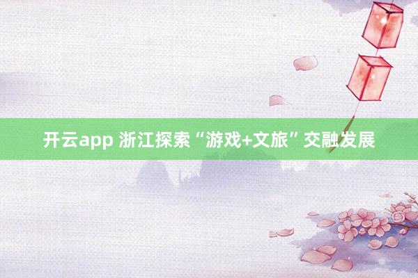 开云app 浙江探索“游戏+文旅”交融发展