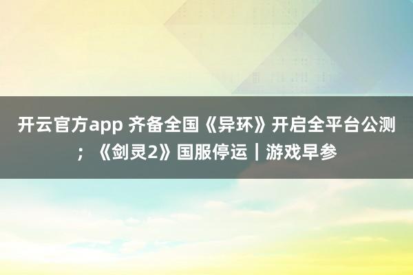 开云官方app 齐备全国《异环》开启全平台公测；《剑灵2》国服停运｜游戏早参