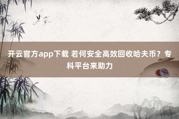 开云官方app下载 若何安全高效回收哈夫币？专科平台来助力