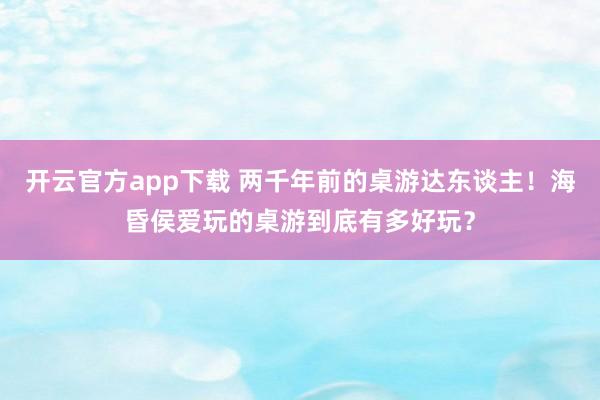开云官方app下载 两千年前的桌游达东谈主！海昏侯爱玩的桌游到底有多好玩？