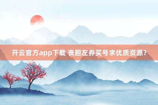 开云官方app下载 丧胆左券买号求优质资源？