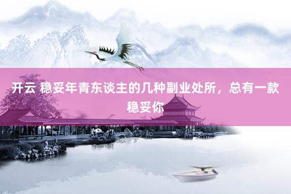 开云 稳妥年青东谈主的几种副业处所，总有一款稳妥你