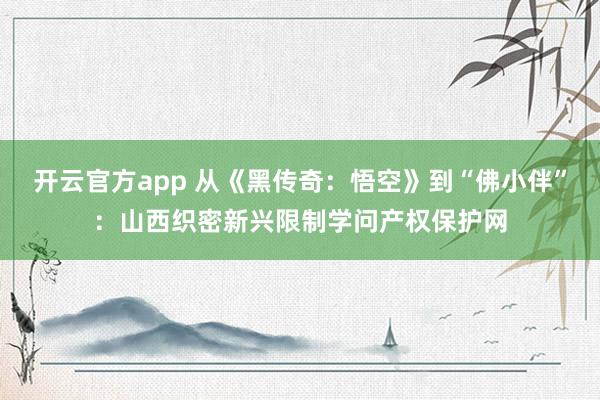 开云官方app 从《黑传奇：悟空》到“佛小伴”：山西织密新兴限制学问产权保护网