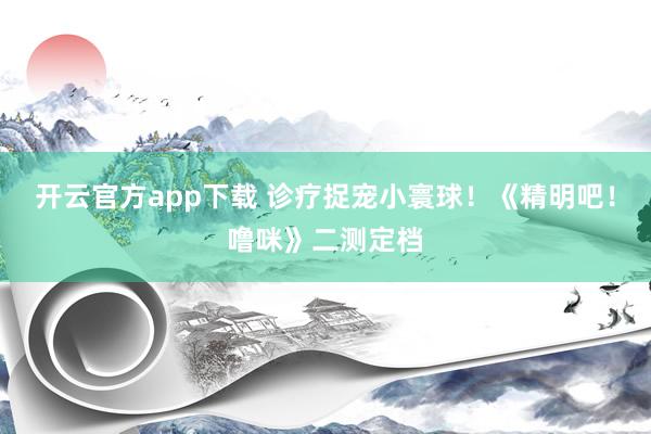 开云官方app下载 诊疗捉宠小寰球！《精明吧！噜咪》二测定档