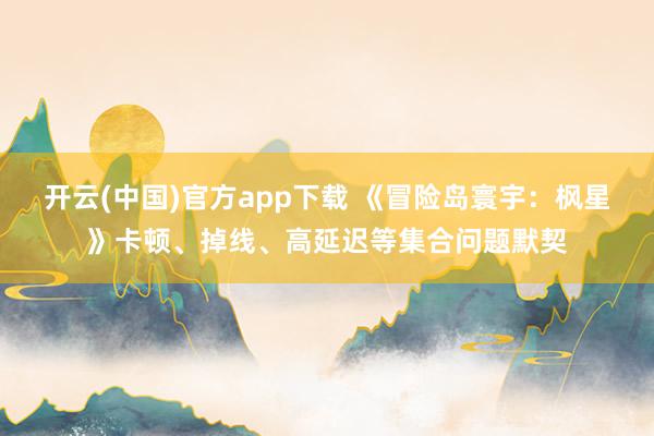 开云(中国)官方app下载 《冒险岛寰宇：枫星》卡顿、掉线、高延迟等集合问题默契