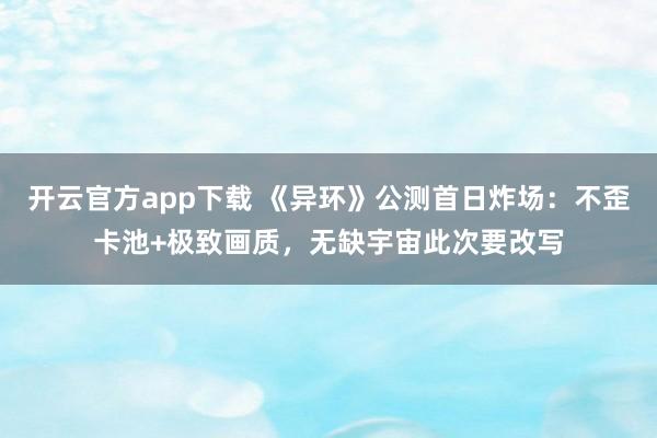 开云官方app下载 《异环》公测首日炸场：不歪卡池+极致画质，无缺宇宙此次要改写