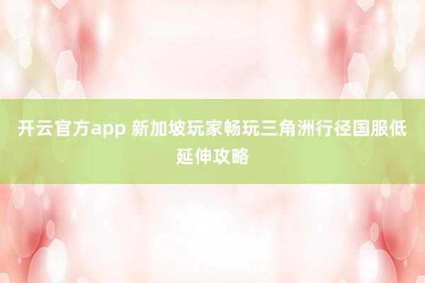 开云官方app 新加坡玩家畅玩三角洲行径国服低延伸攻略