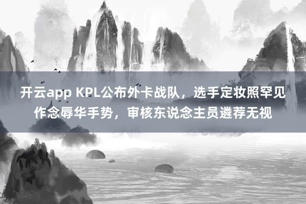 开云app KPL公布外卡战队，选手定妆照罕见作念辱华手势，审核东说念主员遴荐无视