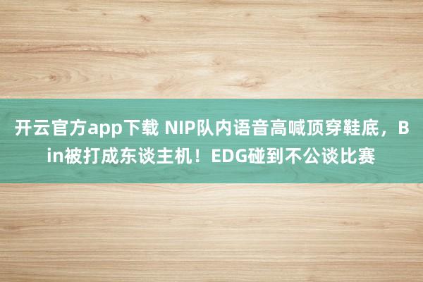 开云官方app下载 NIP队内语音高喊顶穿鞋底，Bin被打成东谈主机！EDG碰到不公谈比赛