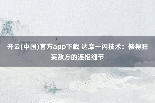 开云(中国)官方app下载 达摩一闪技术：倏得狂妄敌方的连招细节