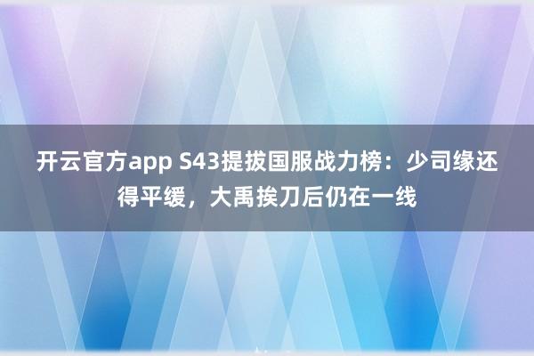 开云官方app S43提拔国服战力榜：少司缘还得平缓，大禹挨刀后仍在一线