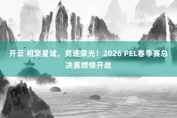 开云 相聚星城，竞逐荣光！2026 PEL春季赛总决赛燃情开战