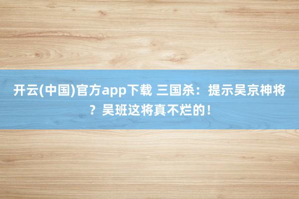 开云(中国)官方app下载 三国杀：提示吴京神将？吴班这将真不烂的！