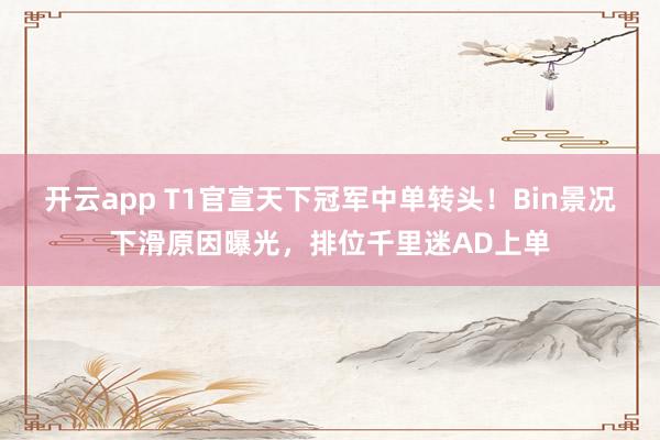 开云app T1官宣天下冠军中单转头！Bin景况下滑原因曝光，排位千里迷AD上单