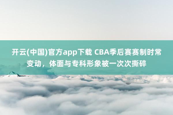 开云(中国)官方app下载 CBA季后赛赛制时常变动，体面与专科形象被一次次撕碎