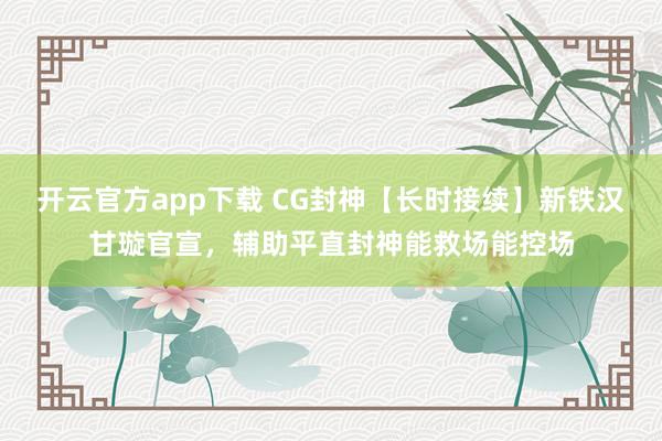 开云官方app下载 CG封神【长时接续】新铁汉甘璇官宣，辅助平直封神能救场能控场
