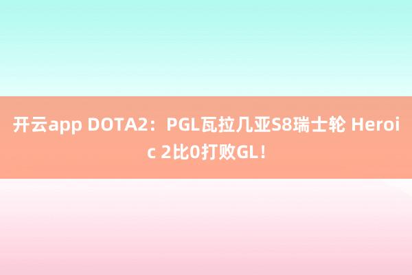 开云app DOTA2：PGL瓦拉几亚S8瑞士轮 Heroic 2比0打败GL！